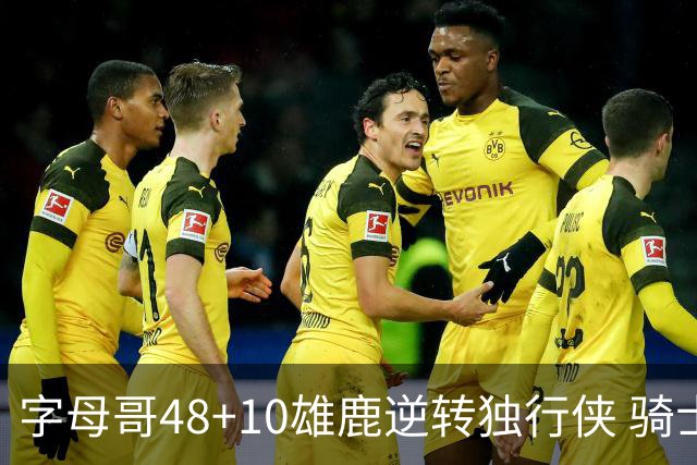 字母哥48+10雄鹿逆转独行侠 骑士克马刺5连胜